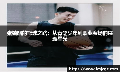张镇麟的篮球之路:从青涩少年到职业赛场的璀璨星光